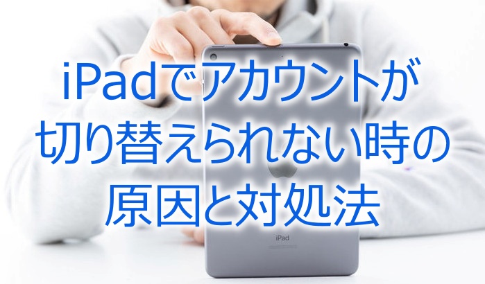iPadでアカウントが切り替えられない時の原因と対処法